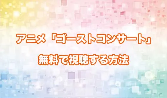 アニメ「ゴーストコンサート」を無料で視聴する方法