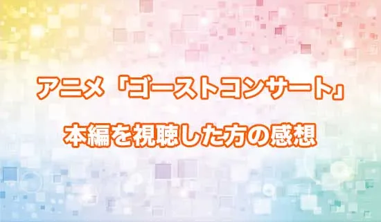アニメ「ゴーストコンサート」を観たファンの感想