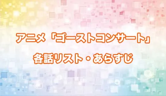 アニメ「ゴーストコンサート」の各話リスト・あらすじ