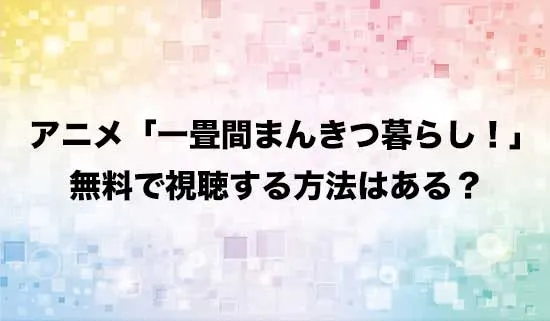 アニメ「一畳間まんきつ暮らし!」を無料で視聴する方法はある？