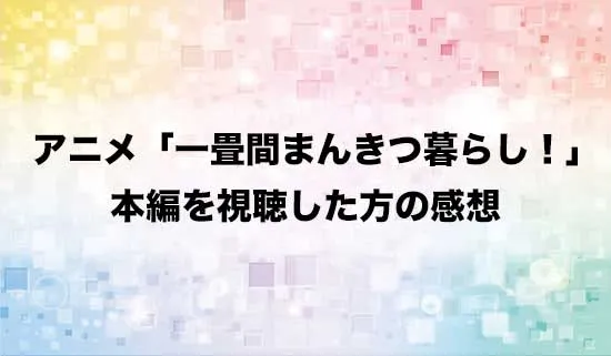 アニメ「一畳間まんきつ暮らし!」を観たファンの感想