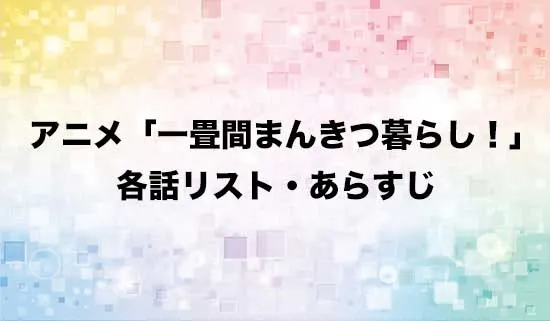 アニメ「一畳間まんきつ暮らし!」の各話リスト・あらすじ