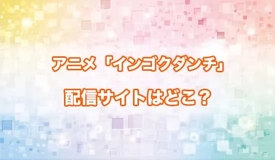 アニメ「インゴクダンチ」の配信サイトはどこ？