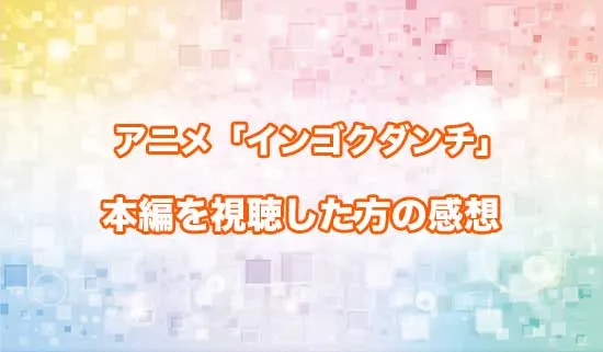 アニメ「インゴクダンチ」を観たファンの感想