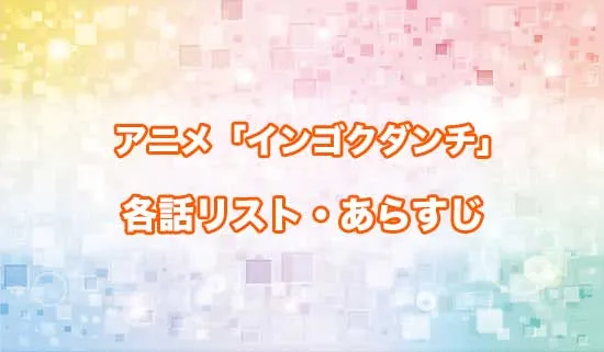 アニメ「インゴクダンチ」の各話リスト・あらすじ