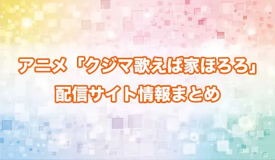 アニメ「クジマ歌えば家ほろろ」の配信サイト情報
