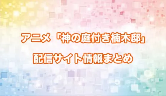 アニメ「神の庭付き楠木邸」の配信サイト情報