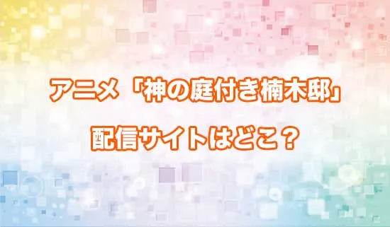 アニメ「神の庭付き楠木邸」の配信サイトはどこ？