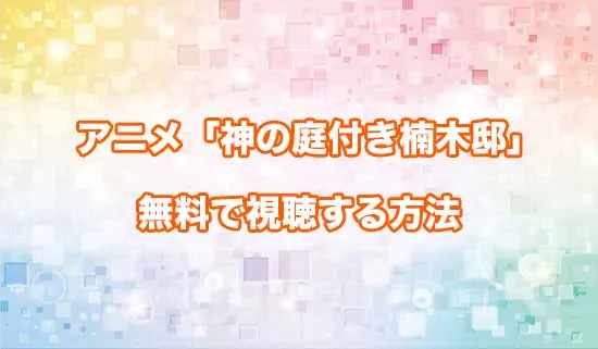 アニメ「神の庭付き楠木邸」を無料で視聴する方法