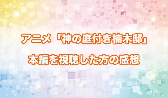 アニメ「神の庭付き楠木邸」を観たファンの感想