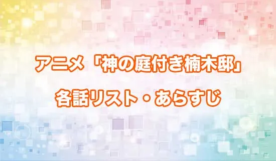 アニメ「神の庭付き楠木邸」の各話リスト・あらすじ