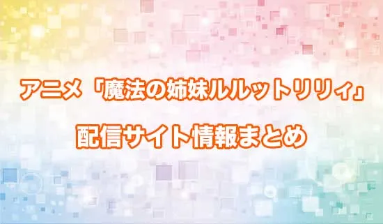 アニメ「魔法の姉妹ルルットリリィ」の配信サイト情報