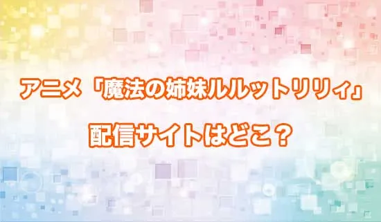 アニメ「魔法の姉妹ルルットリリィ」の配信サイトはどこ?