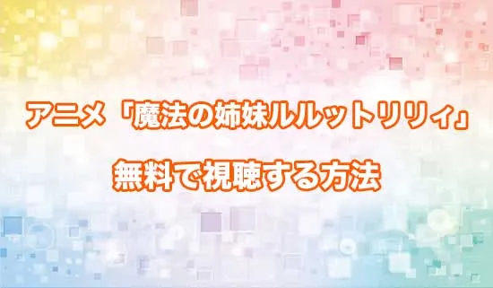 アニメ「魔法の姉妹ルルットリリィ」を無料で視聴する方法