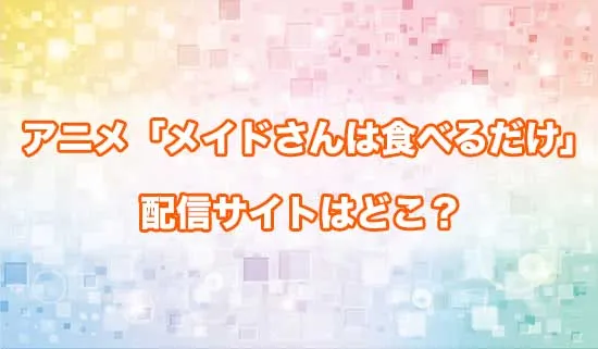 アニメ「メイドさんは食べるだけ」の配信サイトはどこ？