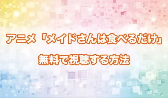 アニメ「メイドさんは食べるだけ」を無料で視聴する方法