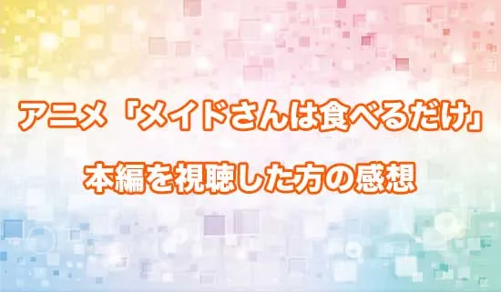 アニメ「メイドさんは食べるだけ」を観たファンの感想