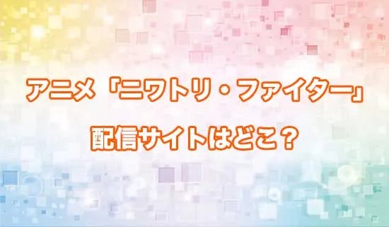アニメ「ニワトリ・ファイター」の配信サイトはどこ？