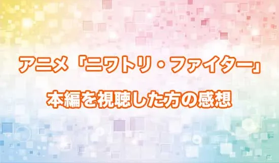 アニメ「ニワトリ・ファイター」を観たファンの感想