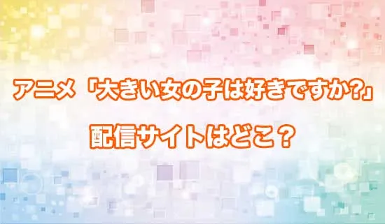 アニメ「大きい女の子は好きですか?」の配信サイトはどこ?
