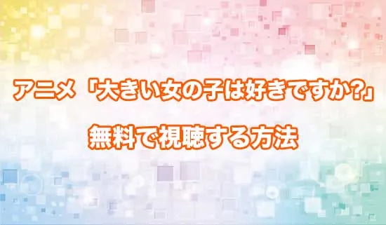 アニメ「大きい女の子は好きですか?」を無料で視聴する方法