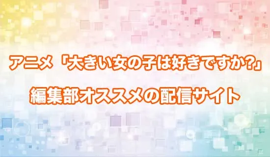 オススメのアニメ「大きい女の子は好きですか?」の配信サイト