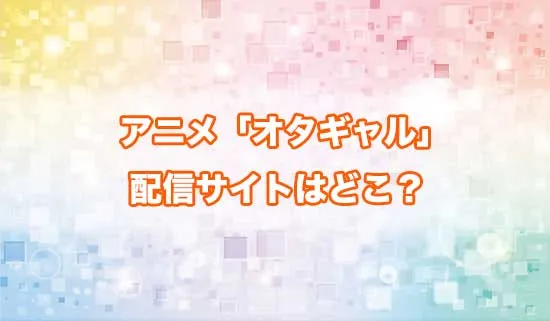 アニメ「オタクに優しいギャルはいない!?」の配信サイトはどこ?