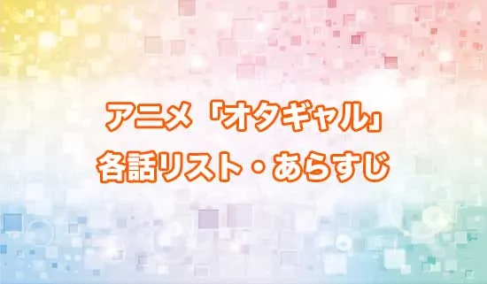 アニメ「オタクに優しいギャルはいない!?」の各話リスト・あらすじ