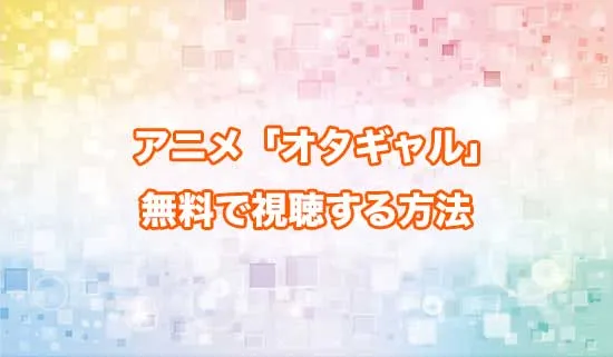 アニメ「オタクに優しいギャルはいない!?」を無料で視聴する方法