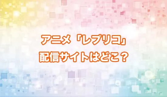 アニメ「レプリカだって、恋をする。」の配信サイトはどこ?
