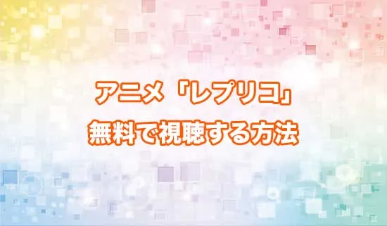 アニメ「レプリカだって、恋をする。」を無料で視聴する方法