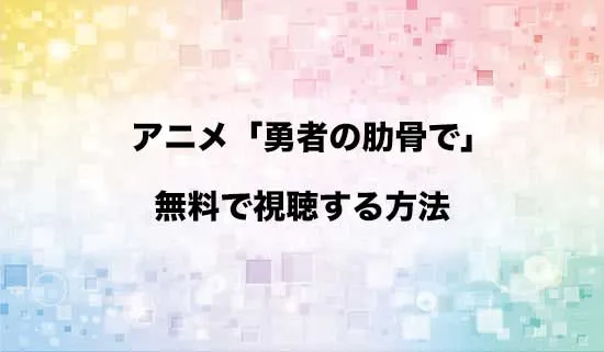 アニメ「勇者の肋骨で」を無料で視聴する方法はある?