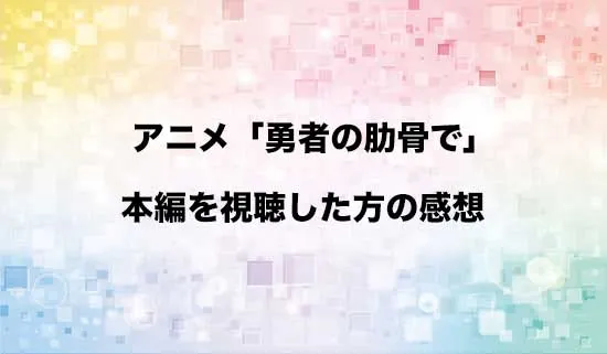 アニメ「勇者の肋骨で」を観たファンの感想