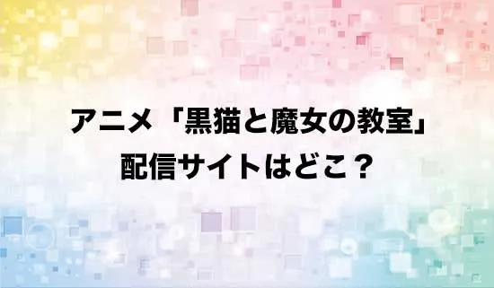 アニメ「黒猫と魔女の教室」の配信サイトはどこ？