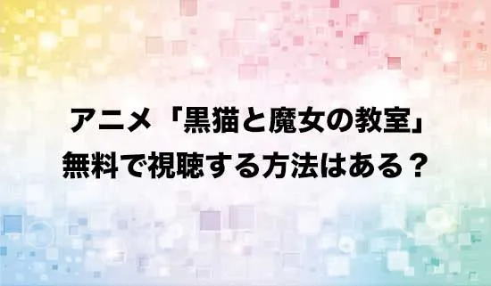 アニメ「黒猫と魔女の教室」を無料で視聴する方法はある？