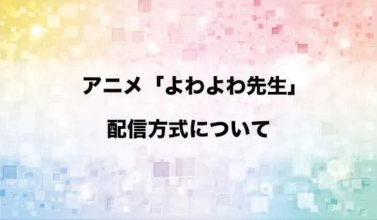 アニメ「よわよわ先生?」の配信方式
