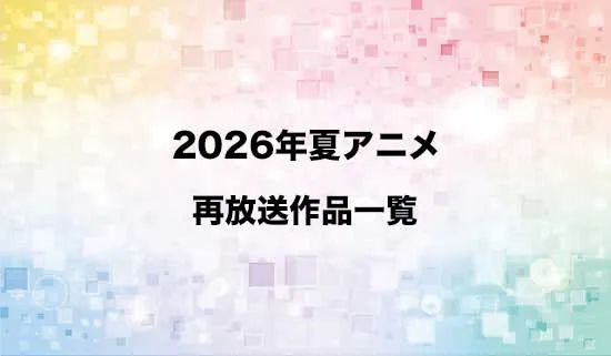 2026夏アニメの再放送作品一覧