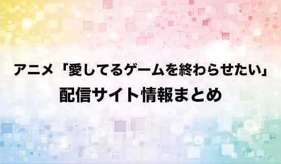 アニメ「愛してるゲームを終わらせたい」の配信サイト情報