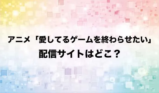 アニメ「愛してるゲームを終わらせたい」の配信サイトはどこ?