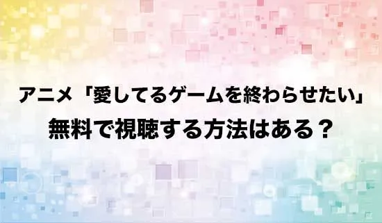 アニメ「愛してるゲームを終わらせたい」を無料で視聴する方法はある?