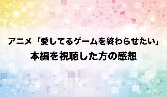 アニメ「愛してるゲームを終わらせたい」を観たファンの感想