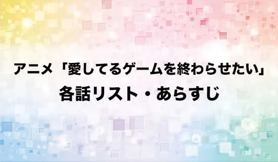 アニメ「愛してるゲームを終わらせたい」の各話リスト・あらすじ