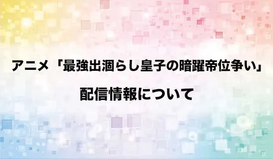 アニメ「最強出涸らし皇子の暗躍帝位争い」の配信情報