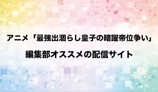 オススメのアニメ「最強出涸らし皇子の暗躍帝位争い」の配信サイト