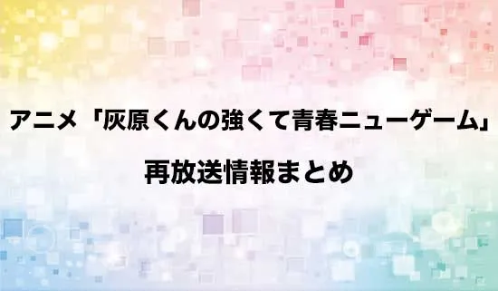 アニメ「灰原くんの強くて青春ニューゲーム」の再放送情報