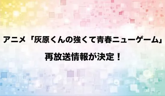 アニメ「灰原くんの強くて青春ニューゲーム」の再放送が決定！