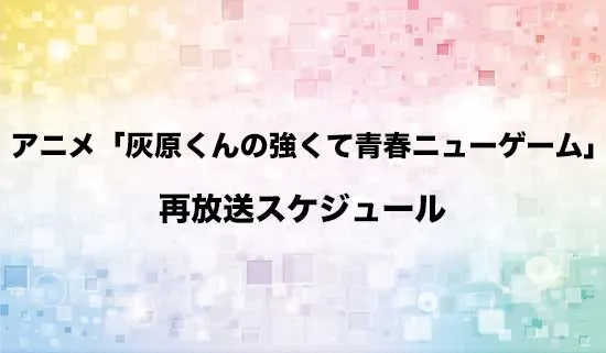 アニメ「灰原くんの強くて青春ニューゲーム」の再放送スケジュール