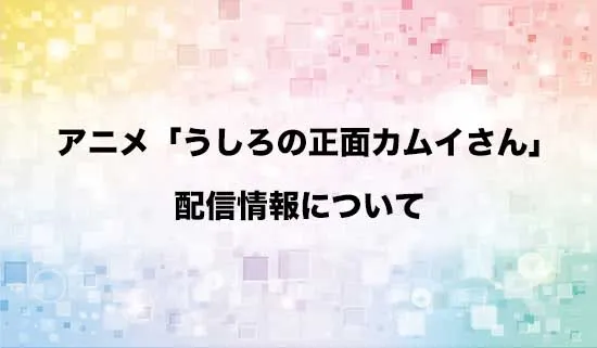 アニメ「うしろの正面カムイさん」の配信情報