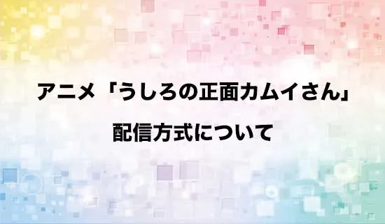 アニメ「うしろの正面カムイさん」の配信方式