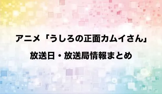 アニメ「うしろの正面カムイさん」の放送日・放送局情報